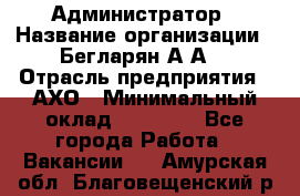 Администратор › Название организации ­ Бегларян А.А. › Отрасль предприятия ­ АХО › Минимальный оклад ­ 15 000 - Все города Работа » Вакансии   . Амурская обл.,Благовещенский р-н